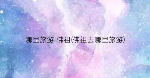 哪里旅游 佛祖(佛祖去哪里旅游)